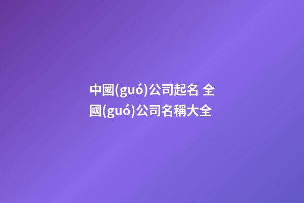 中國(guó)公司起名 全國(guó)公司名稱大全-第1張-公司起名-玄機(jī)派